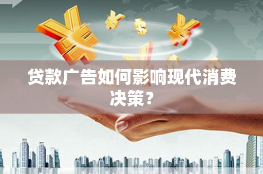 鲤城贷款广告如何影响现代消费决策？