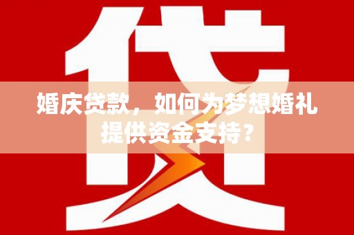 鲤城婚庆贷款，如何为梦想婚礼提供资金支持？