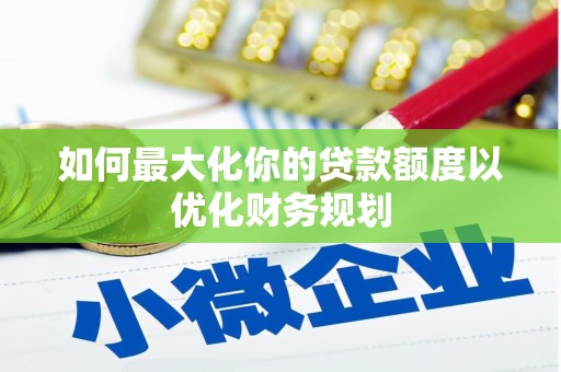 鲤城如何最大化你的贷款额度以优化财务规划