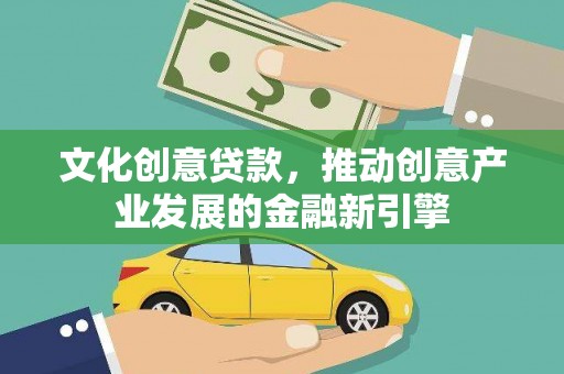 鲤城文化创意贷款，推动创意产业发展的金融新引擎