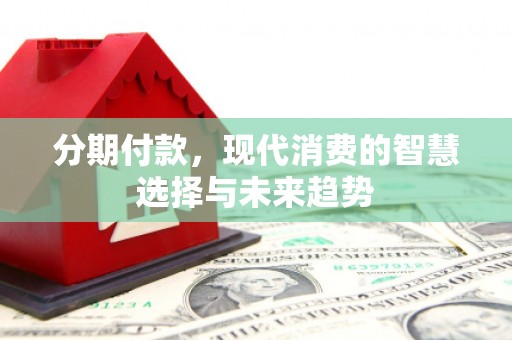 鲤城分期付款，现代消费的智慧选择与未来趋势
