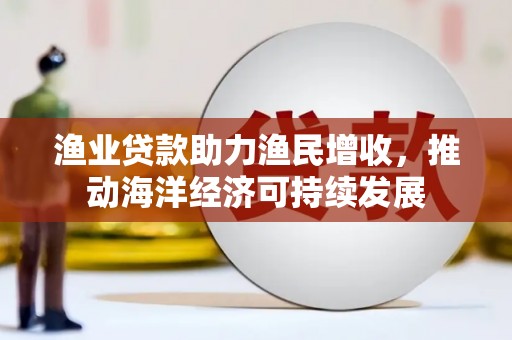 鲤城渔业贷款助力渔民增收，推动海洋经济可持续发展