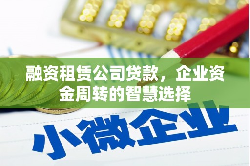 鲤城融资租赁公司贷款，企业资金周转的智慧选择