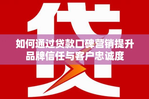 鲤城如何通过贷款口碑营销提升品牌信任与客户忠诚度