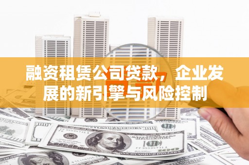 鲤城融资租赁公司贷款，企业发展的新引擎与风险控制