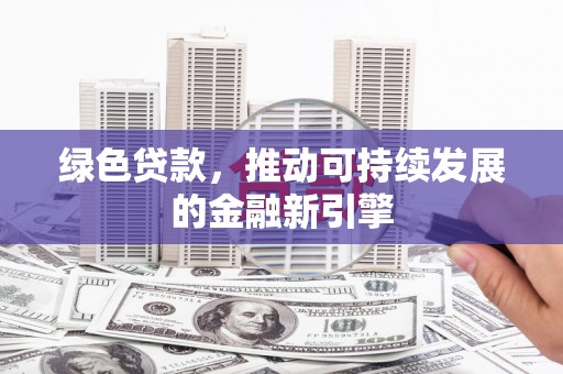 鲤城绿色贷款，推动可持续发展的金融新引擎