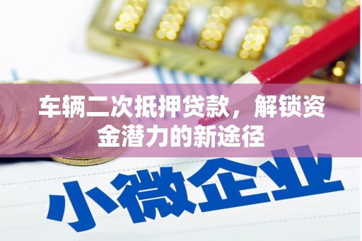 鲤城车辆二次抵押贷款，解锁资金潜力的新途径