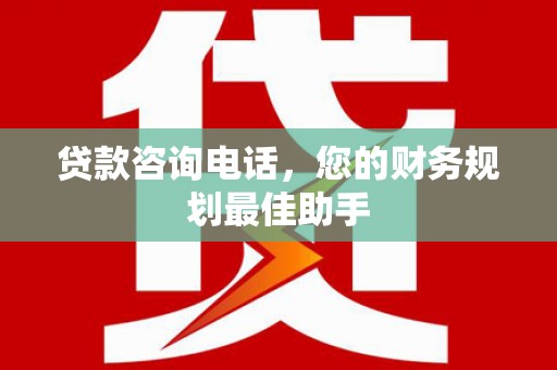 鲤城贷款咨询电话，您的财务规划最佳助手