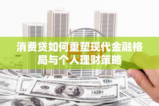 鲤城消费贷如何重塑现代金融格局与个人理财策略