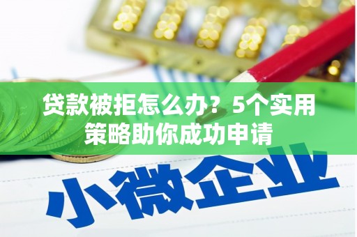 鲤城贷款被拒怎么办？5个实用策略助你成功申请