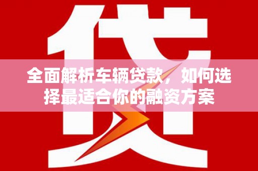 鲤城全面解析车辆贷款，如何选择最适合你的融资方案