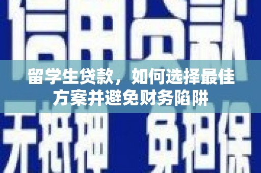 鲤城留学生贷款，如何选择最佳方案并避免财务陷阱