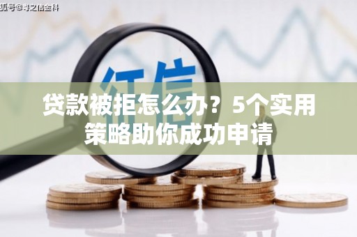 鲤城贷款被拒怎么办？5个实用策略助你成功申请